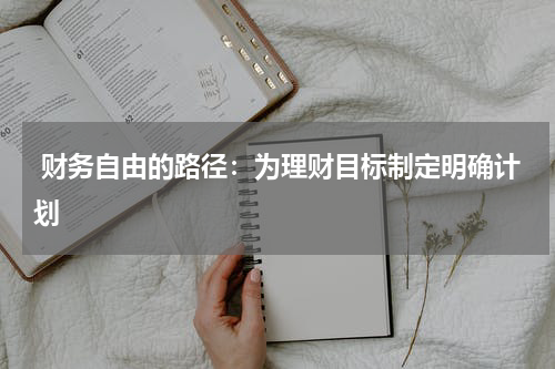  财务自由的路径：为理财目标制定明确计划