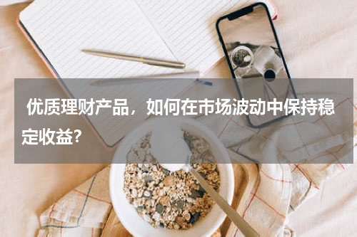  优质理财产品，如何在市场波动中保持稳定收益？