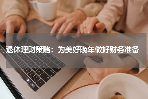  退休理财策略：为美好晚年做好财务准备