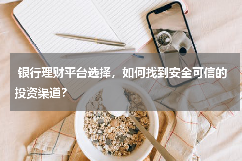  银行理财平台选择，如何找到安全可信的投资渠道？