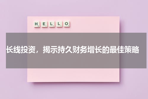  长线投资，揭示持久财务增长的最佳策略