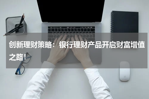 创新理财策略：银行理财产品开启财富增值之路！