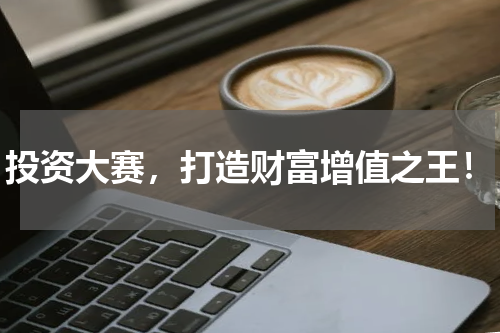 投资大赛，打造财富增值之王！