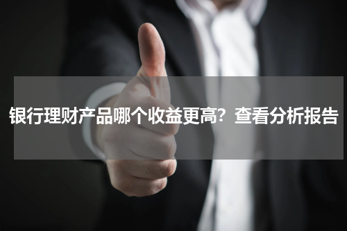 银行理财产品哪个收益更高？查看分析报告