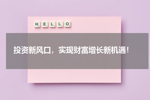  投资新风口，实现财富增长新机遇！