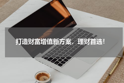 打造财富增值新方案，理财首选！