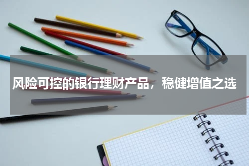 风险可控的银行理财产品，稳健增值之选