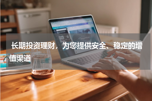 长期投资理财，为您提供安全、稳定的增值渠道