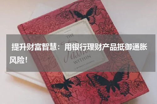  提升财富智慧：用银行理财产品抵御通胀风险！