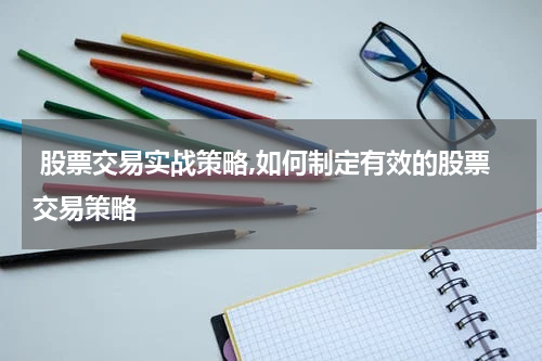  股票交易实战策略,如何制定有效的股票交易策略