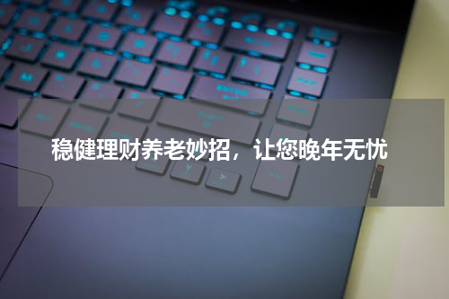  稳健理财养老妙招，让您晚年无忧