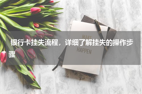  银行卡挂失流程，详细了解挂失的操作步骤