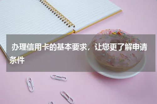  办理信用卡的基本要求，让您更了解申请条件