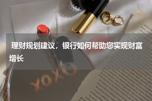  理财规划建议，银行如何帮助您实现财富增长