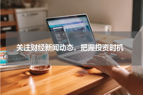  关注财经新闻动态，把握投资时机