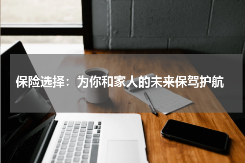  保险选择：为你和家人的未来保驾护航
