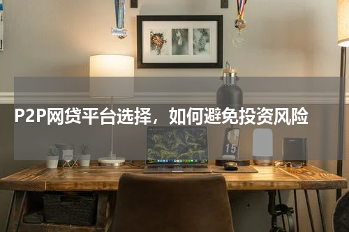  P2P网贷平台选择，如何避免投资风险