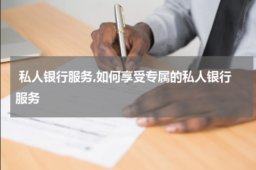  私人银行服务,如何享受专属的私人银行服务