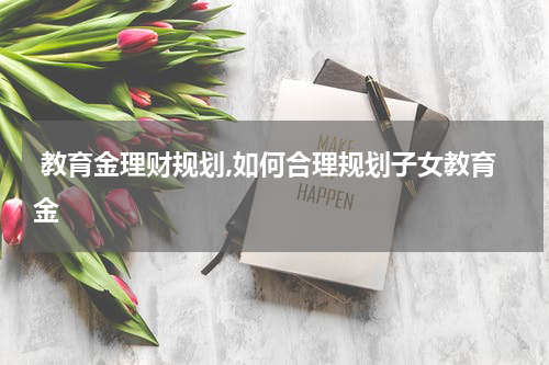  教育金理财规划,如何合理规划子女教育金