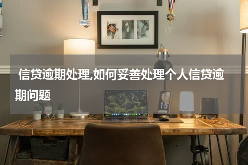  信贷逾期处理,如何妥善处理个人信贷逾期问题