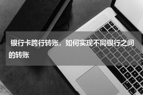  银行卡跨行转账，如何实现不同银行之间的转账