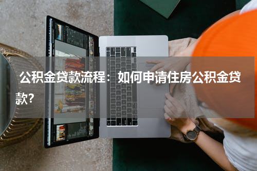  公积金贷款流程：如何申请住房公积金贷款？
