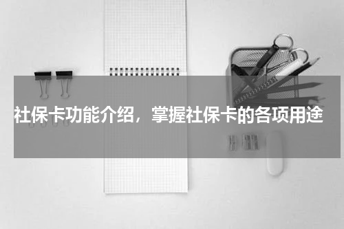 社保卡功能介绍，掌握社保卡的各项用途