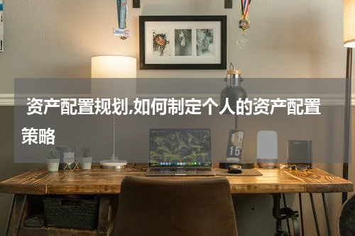  资产配置规划,如何制定个人的资产配置策略