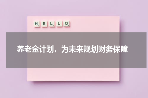  养老金计划，为未来规划财务保障