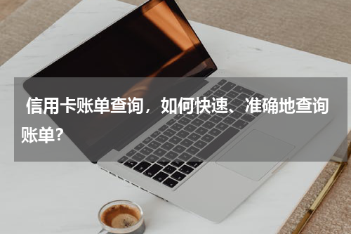  信用卡账单查询，如何快速、准确地查询账单？