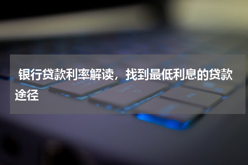  银行贷款利率解读，找到最低利息的贷款途径