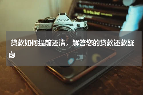  贷款如何提前还清，解答您的贷款还款疑虑