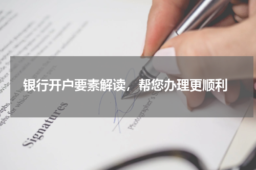  银行开户要素解读，帮您办理更顺利