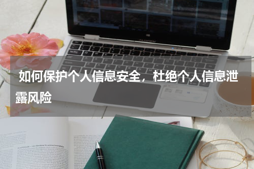  如何保护个人信息安全，杜绝个人信息泄露风险
