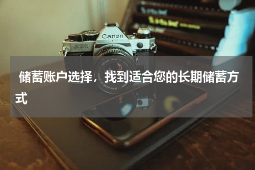  储蓄账户选择，找到适合您的长期储蓄方式