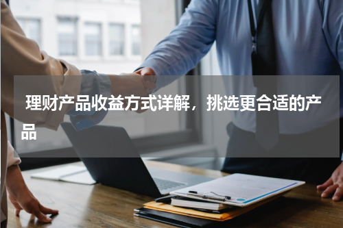  理财产品收益方式详解，挑选更合适的产品