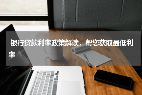  银行贷款利率政策解读，帮您获取最低利率