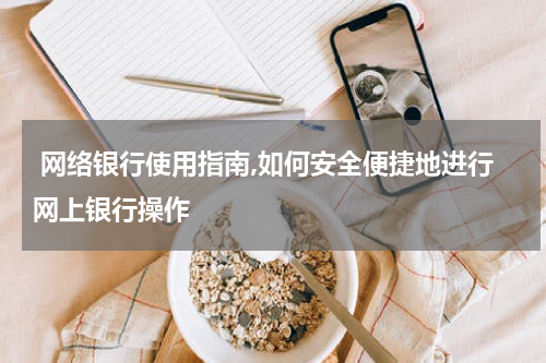  网络银行使用指南,如何安全便捷地进行网上银行操作