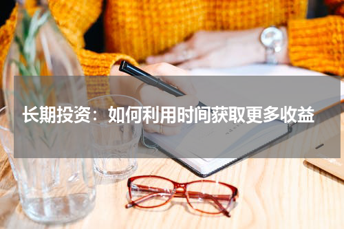  长期投资：如何利用时间获取更多收益