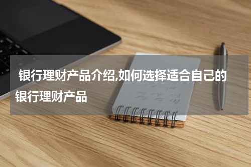  银行理财产品介绍,如何选择适合自己的银行理财产品