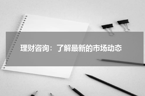  理财咨询：了解最新的市场动态