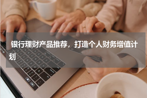  银行理财产品推荐，打造个人财务增值计划