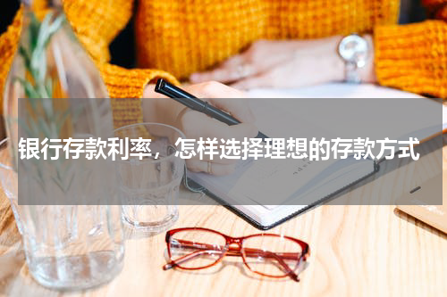  银行存款利率，怎样选择理想的存款方式