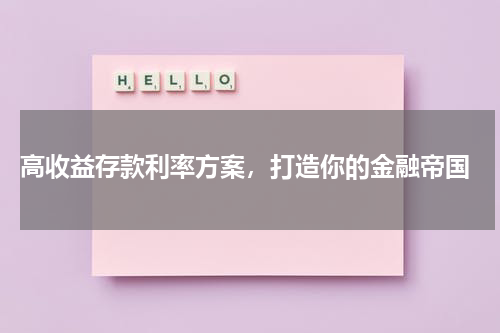  高收益存款利率方案，打造你的金融帝国