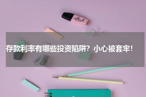  存款利率有哪些投资陷阱？小心被套牢！
