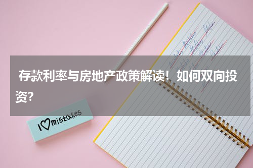  存款利率与房地产政策解读！如何双向投资？