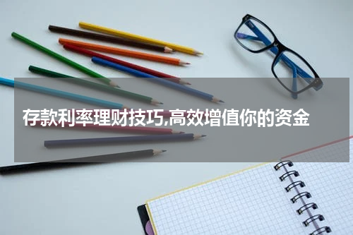  存款利率理财技巧,高效增值你的资金