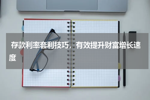  存款利率套利技巧，有效提升财富增长速度