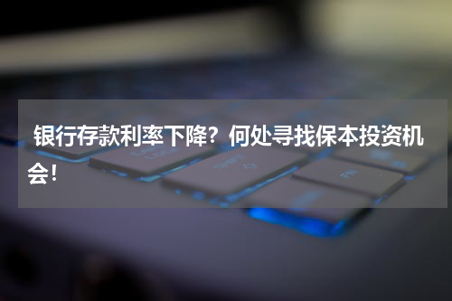  银行存款利率下降？何处寻找保本投资机会！
