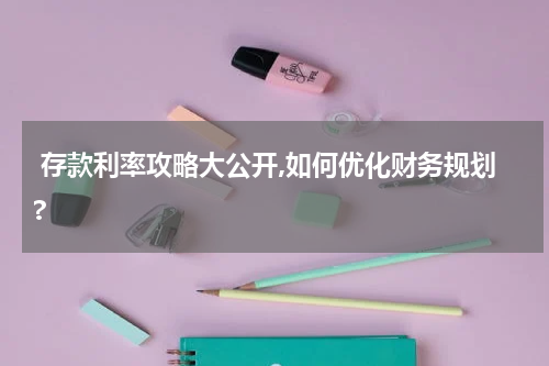  存款利率攻略大公开,如何优化财务规划?
